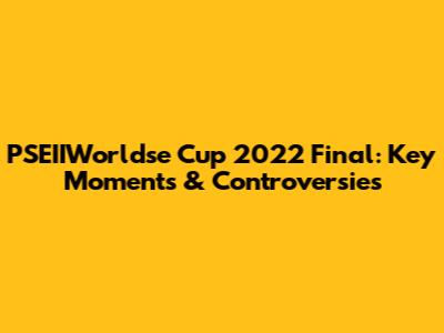 PSEIIWorldse Cup 2022 Final: Key Moments & Controversies