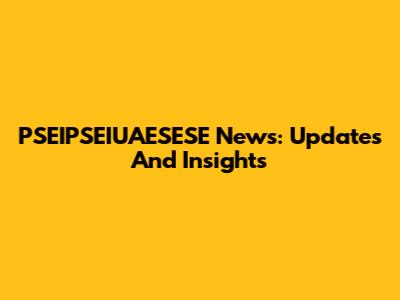 PSEIPSEIUAESESE News: Updates And Insights