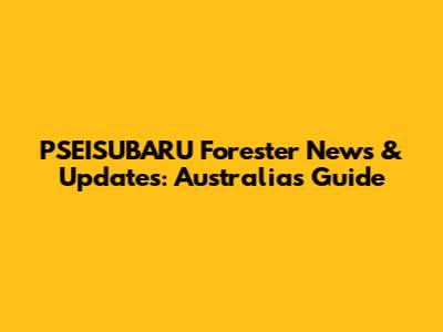 PSEISUBARU Forester News & Updates: Australia's Guide