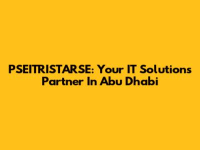 PSEITRISTARSE: Your IT Solutions Partner In Abu Dhabi