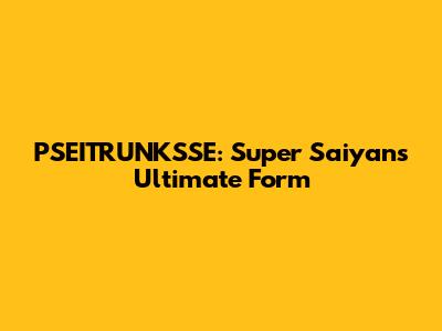 PSEITRUNKSSE: Super Saiyan's Ultimate Form