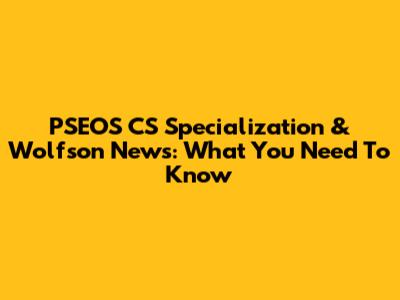 PSEOS CS Specialization & Wolfson News: What You Need To Know