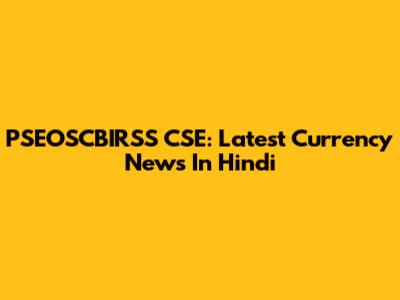 PSEOSCBIRSS CSE: Latest Currency News In Hindi