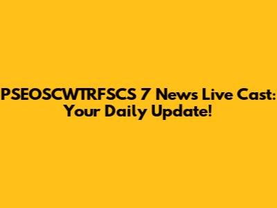 PSEOSCWTRFSCS 7 News Live Cast: Your Daily Update!