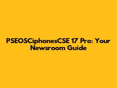 PSEOSCiphonesCSE 17 Pro: Your Newsroom Guide