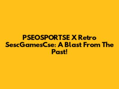 PSEOSPORTSE X Retro SescGamesCse: A Blast From The Past!