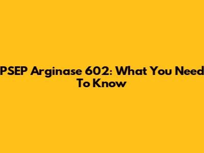 PSEP Arginase 602: What You Need To Know