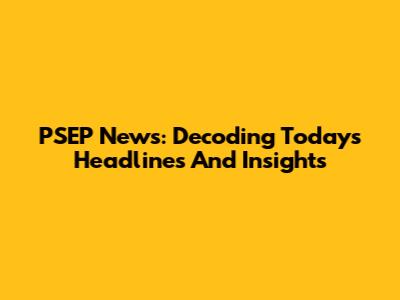 PSEP News: Decoding Today's Headlines And Insights