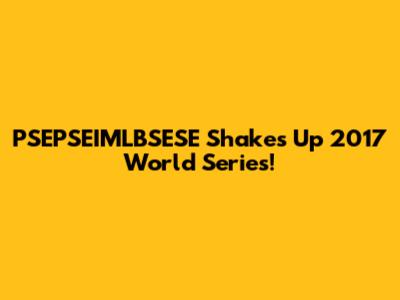 PSEPSEIMLBSESE Shakes Up 2017 World Series!
