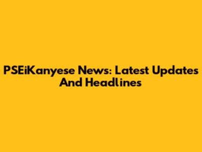 PSEiKanyese News: Latest Updates And Headlines