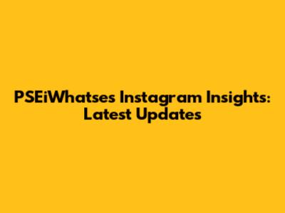 PSEiWhatse's Instagram Insights: Latest Updates