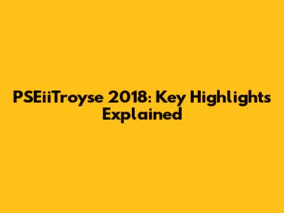 PSEiiTroyse 2018: Key Highlights Explained