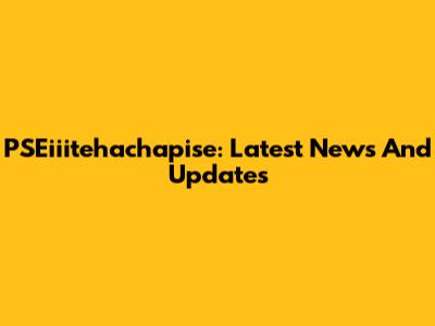 PSEiiitehachapise: Latest News And Updates