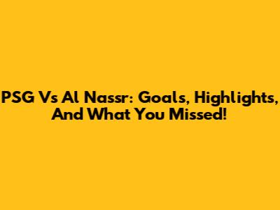 PSG Vs Al Nassr: Goals, Highlights, And What You Missed!