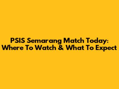 PSIS Semarang Match Today: Where To Watch & What To Expect