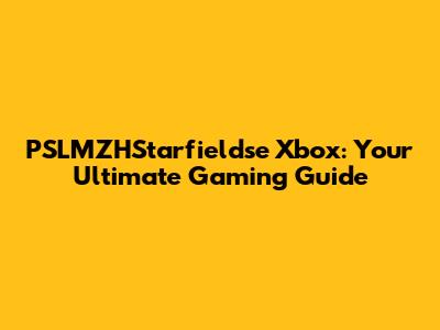 PSLMZHStarfieldse Xbox: Your Ultimate Gaming Guide