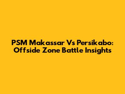 PSM Makassar Vs Persikabo: Offside Zone Battle Insights