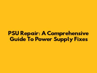 PSU Repair: A Comprehensive Guide To Power Supply Fixes