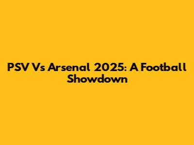 PSV Vs Arsenal 2025: A Football Showdown