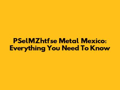 PSelMZhtfse Metal Mexico: Everything You Need To Know