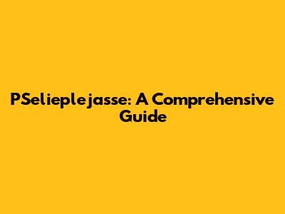 PSelieplejasse: A Comprehensive Guide