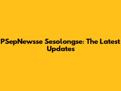 PSepNewsse Sesolongse: The Latest Updates