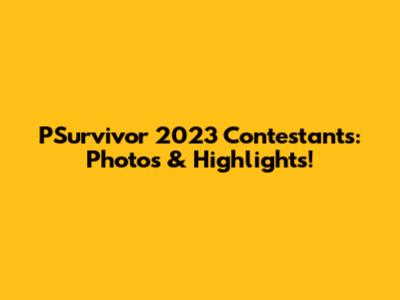 PSurvivor 2023 Contestants: Photos & Highlights!