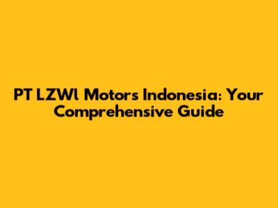 PT LZWl Motors Indonesia: Your Comprehensive Guide