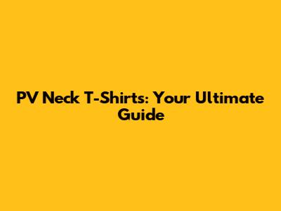 PV Neck T-Shirts: Your Ultimate Guide