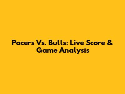 Pacers Vs. Bulls: Live Score & Game Analysis