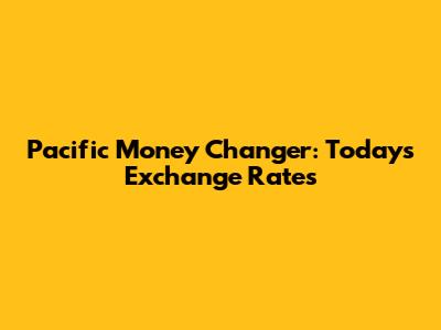 Pacific Money Changer: Today's Exchange Rates