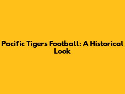 Pacific Tigers Football: A Historical Look