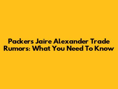 Packers' Jaire Alexander Trade Rumors: What You Need To Know
