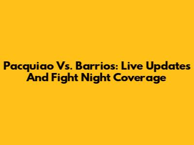 Pacquiao Vs. Barrios: Live Updates And Fight Night Coverage