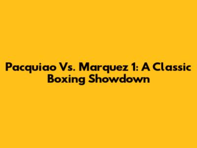 Pacquiao Vs. Marquez 1: A Classic Boxing Showdown