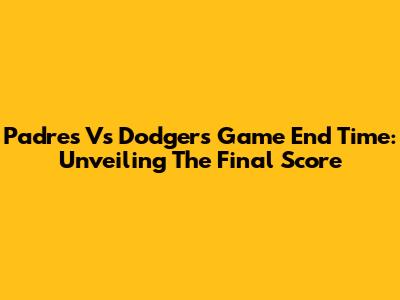 Padres Vs Dodgers Game End Time: Unveiling The Final Score