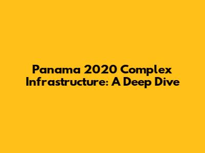 Panama 2020 Complex Infrastructure: A Deep Dive