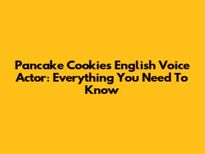 Pancake Cookie's English Voice Actor: Everything You Need To Know