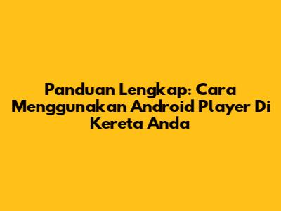 Panduan Lengkap: Cara Menggunakan Android Player Di Kereta Anda