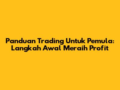 Panduan Trading Untuk Pemula: Langkah Awal Meraih Profit