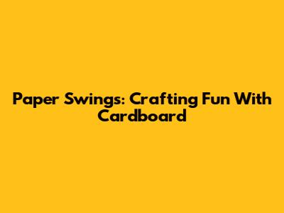 Paper Swings: Crafting Fun With Cardboard