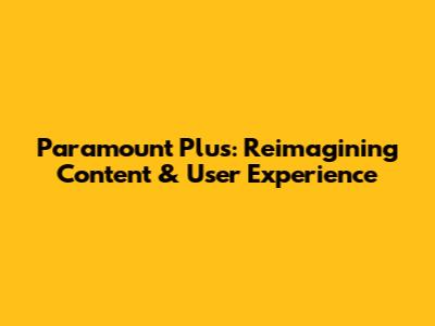 Paramount Plus: Reimagining Content & User Experience