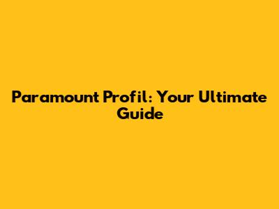 Paramount Profil: Your Ultimate Guide