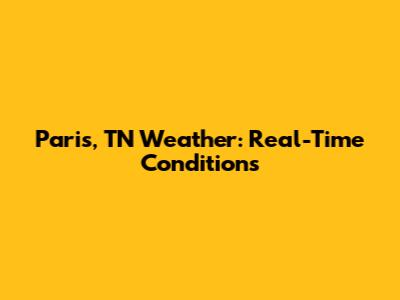 Paris, TN Weather: Real-Time Conditions
