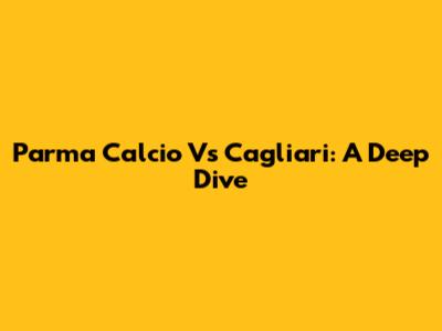 Parma Calcio Vs Cagliari: A Deep Dive