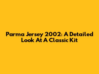 Parma Jersey 2002: A Detailed Look At A Classic Kit