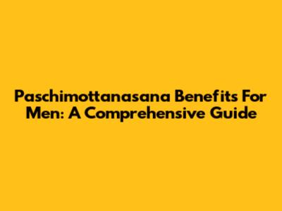 Paschimottanasana Benefits For Men: A Comprehensive Guide