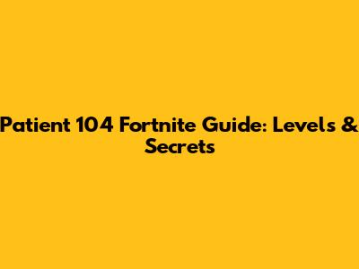 Patient 104 Fortnite Guide: Levels & Secrets