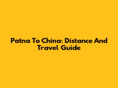 Patna To China: Distance And Travel Guide