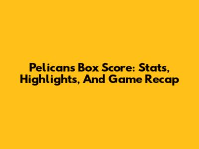 Pelicans Box Score: Stats, Highlights, And Game Recap